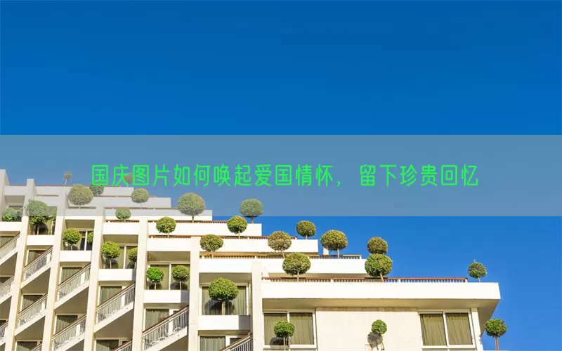 国庆图片如何唤起爱国情怀，留下珍贵回忆