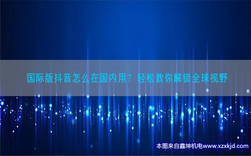 国际版抖音怎么在国内用？轻松教你解锁全球视野(pic1)