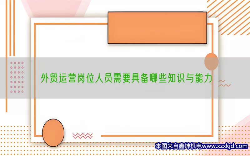 外贸运营岗位人员需要具备哪些知识与能力(pic1)