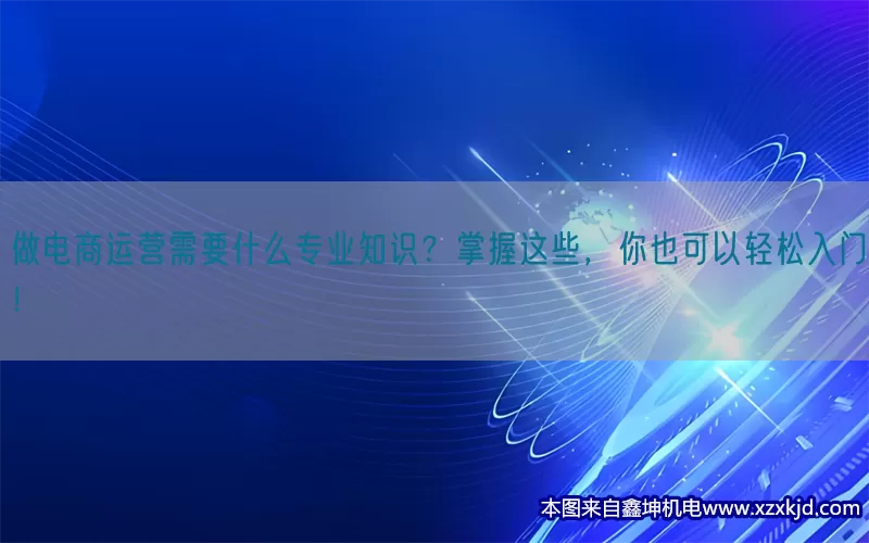 做电商运营需要什么专业知识？掌握这些，你也可以轻松入门！(pic1)