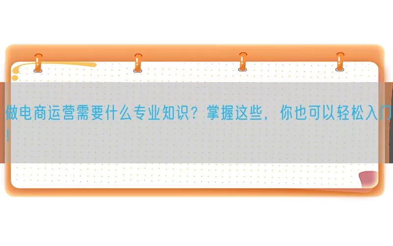 做电商运营需要什么专业知识？掌握这些，你也可以轻松入门！