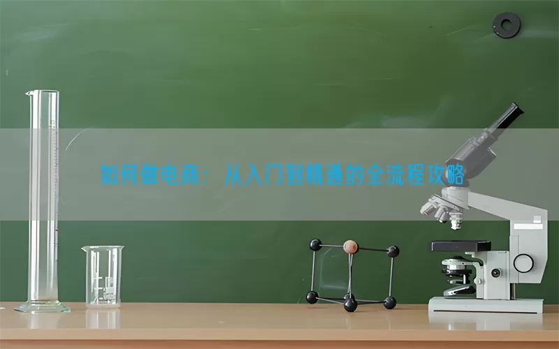 如何做电商：从入门到精通的全流程攻略