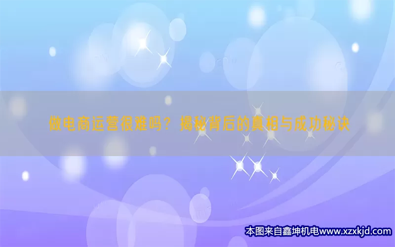 做电商运营很难吗？揭秘背后的真相与成功秘诀(pic1)