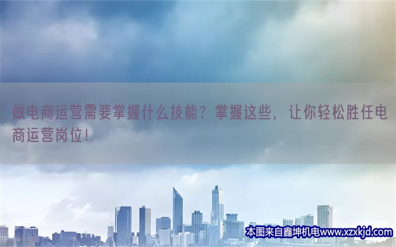 做电商运营需要掌握什么技能？掌握这些，让你轻松胜任电商运营岗位！(pic1)