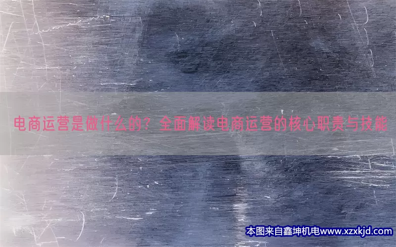 电商运营是做什么的？全面解读电商运营的核心职责与技能(pic1)