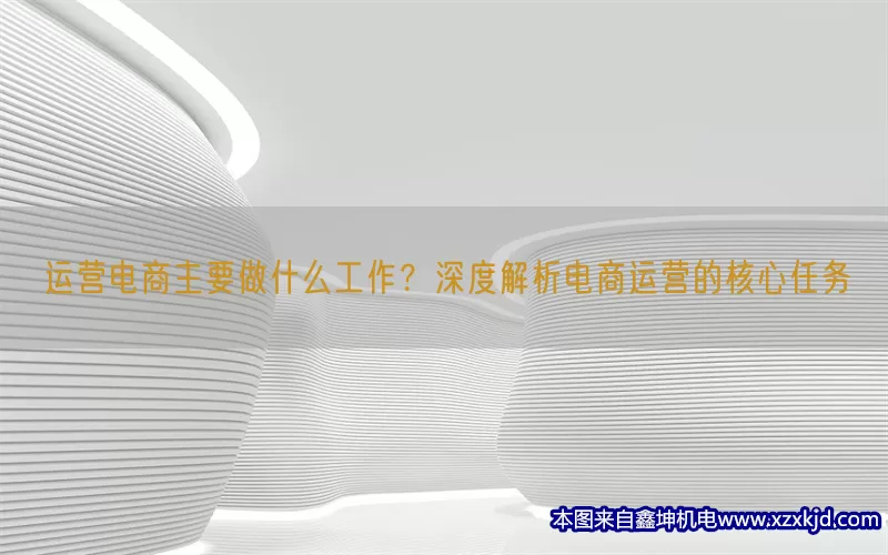 运营电商主要做什么工作？深度解析电商运营的核心任务(pic1)