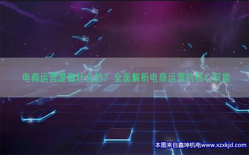 电商运营是做什么的？全面解析电商运营的核心职能(pic1)