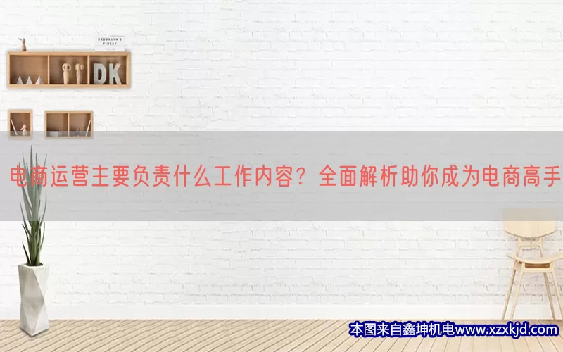电商运营主要负责什么工作内容？全面解析助你成为电商高手(pic1)