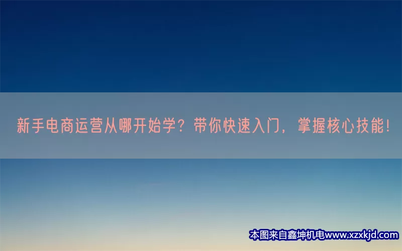 新手电商运营从哪开始学？带你快速入门，掌握核心技能！(pic1)