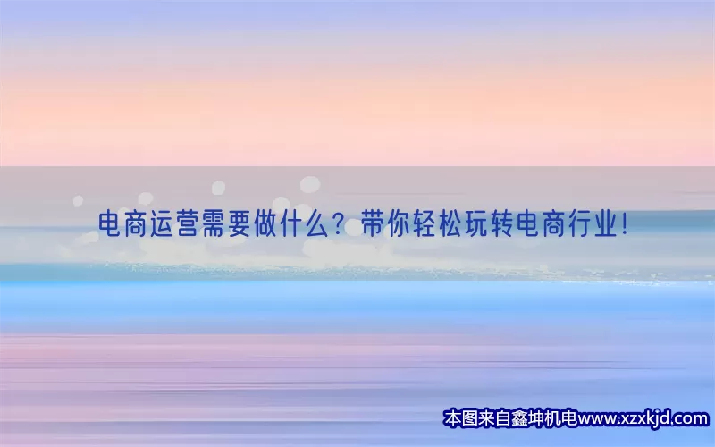 电商运营需要做什么？带你轻松玩转电商行业！(pic1)