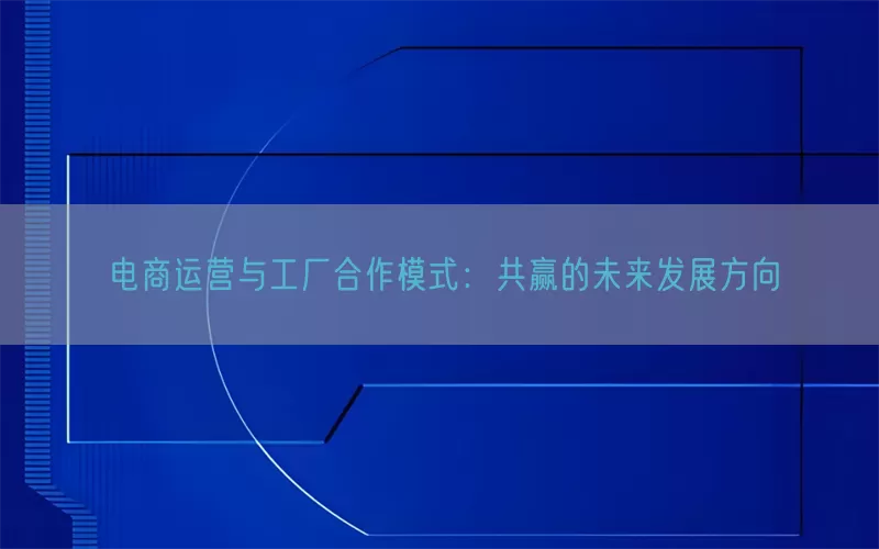 电商运营与工厂合作模式:共赢的未来发展方向