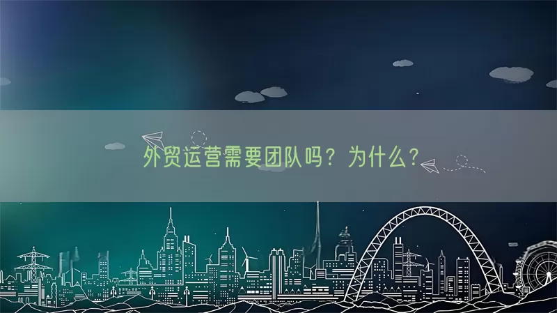 外贸运营需要团队吗?为什么?