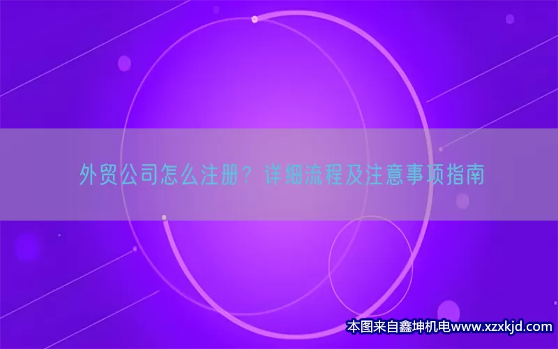 外贸公司怎么注册？详细流程及注意事项指南(pic1)