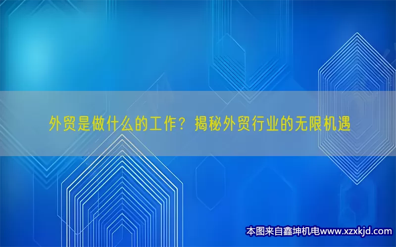 外贸是做什么的工作？揭秘外贸行业的无限机遇(pic1)