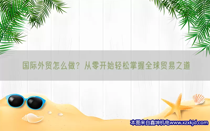 国际外贸怎么做？从零开始轻松掌握全球贸易之道(pic1)