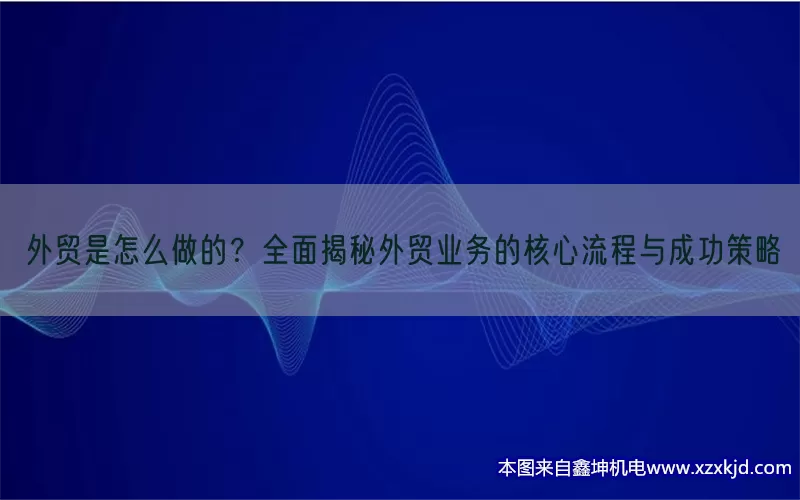 外贸是怎么做的？全面揭秘外贸业务的核心流程与成功策略(pic1)
