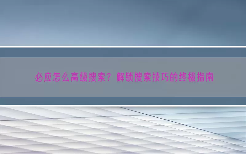 必应怎么高级搜索？解锁搜索技巧的终极指南