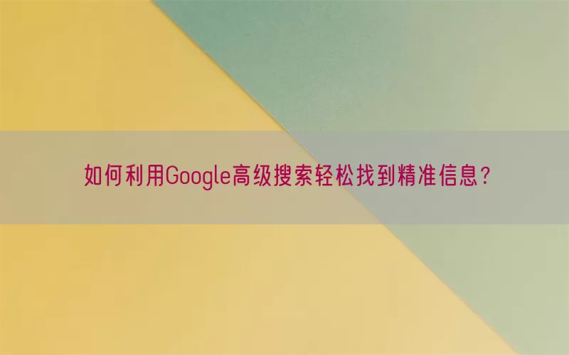 如何利用Google高级搜索轻松找到精准信息？