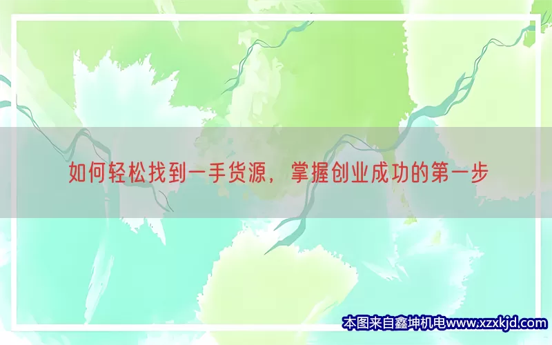 如何轻松找到一手货源，掌握创业成功的第一步(pic1)