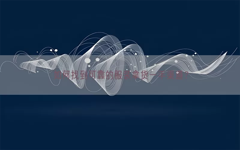 如何找到可靠的服装拿货一手渠道？