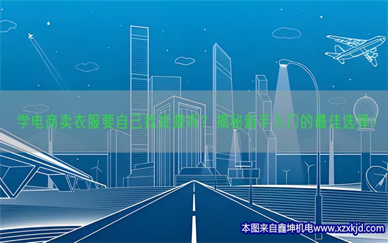 学电商卖衣服要自己找货源吗？揭秘新手入门的最佳选择！(pic1)