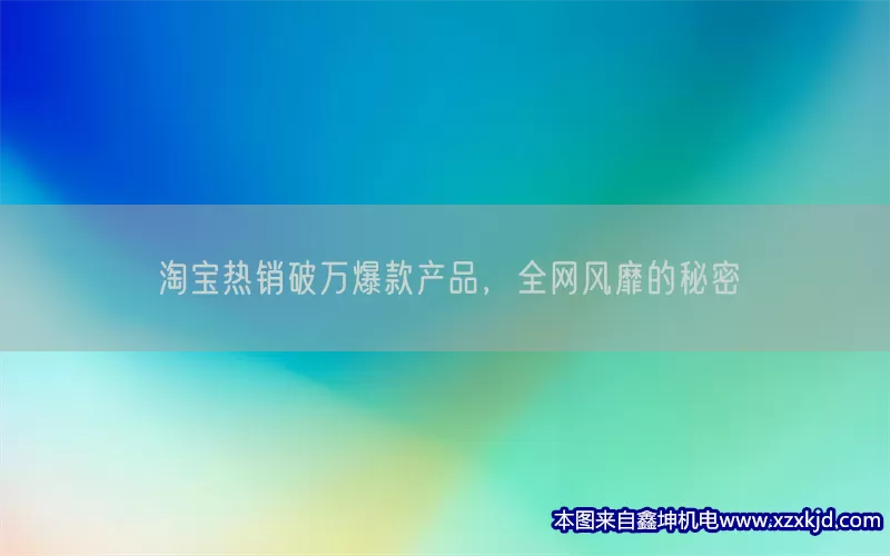 淘宝热销破万爆款产品，全网风靡的秘密(pic1)