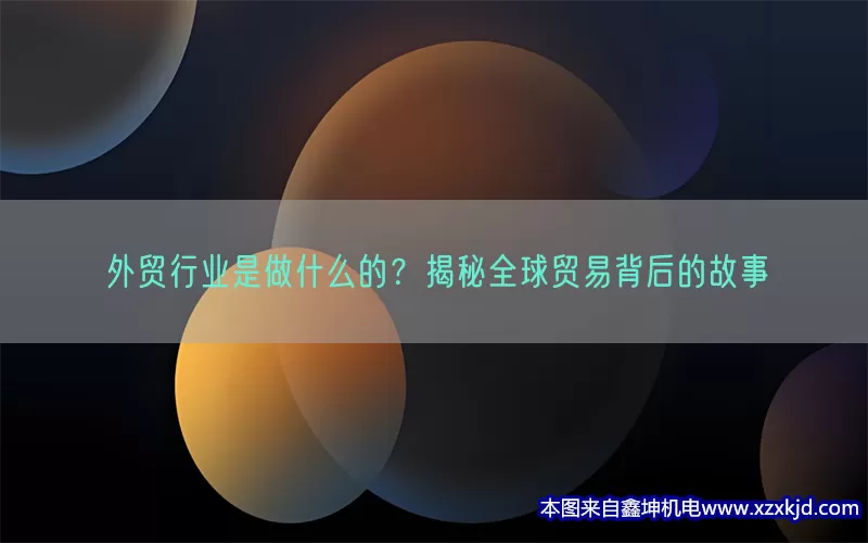 外贸行业是做什么的？揭秘全球贸易背后的故事(pic1)
