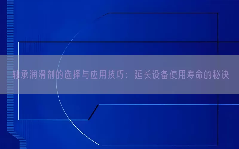 轴承润滑剂的选择与应用技巧：延长设备使用寿命的秘诀