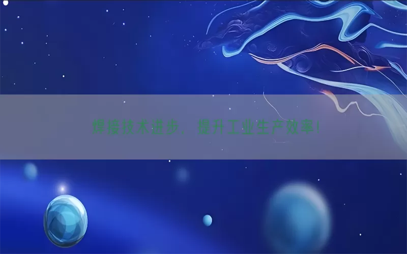 焊接技术进步，提升工业生产效率！