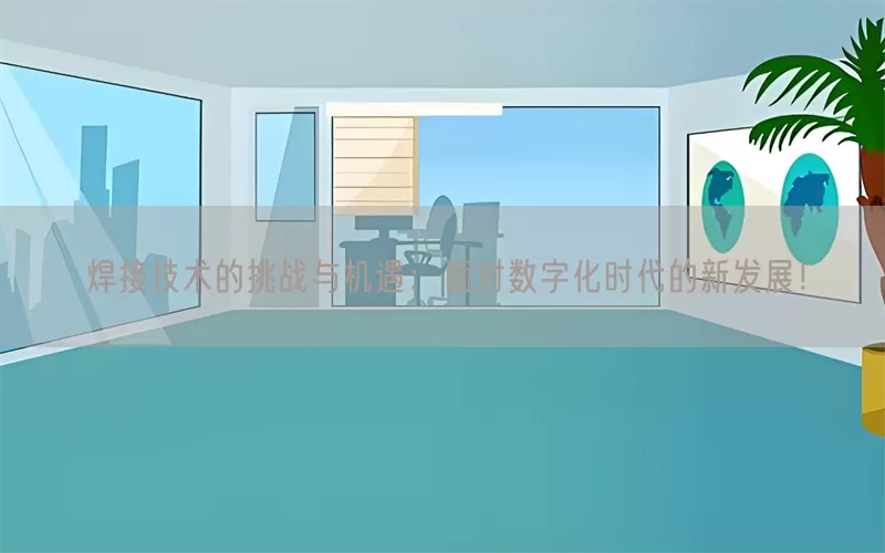 焊接技术的挑战与机遇：面对数字化时代的新发展！