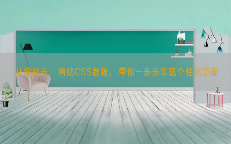 从零起步：网站CSS教程，带你一步步实现个性化页面