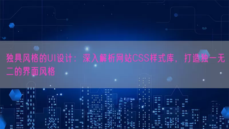 独具风格的UI设计：深入解析网站CSS样式库，打造独一无二的界面风格