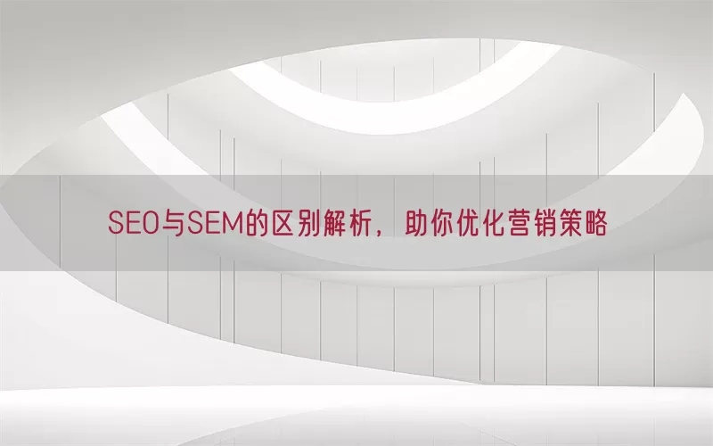 SEO与SEM的区别解析，助你优化营销策略