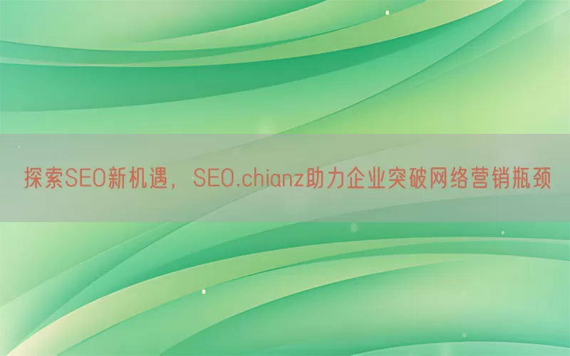 探索SEO新机遇，SEO.chianz助力企业突破网络营销瓶颈