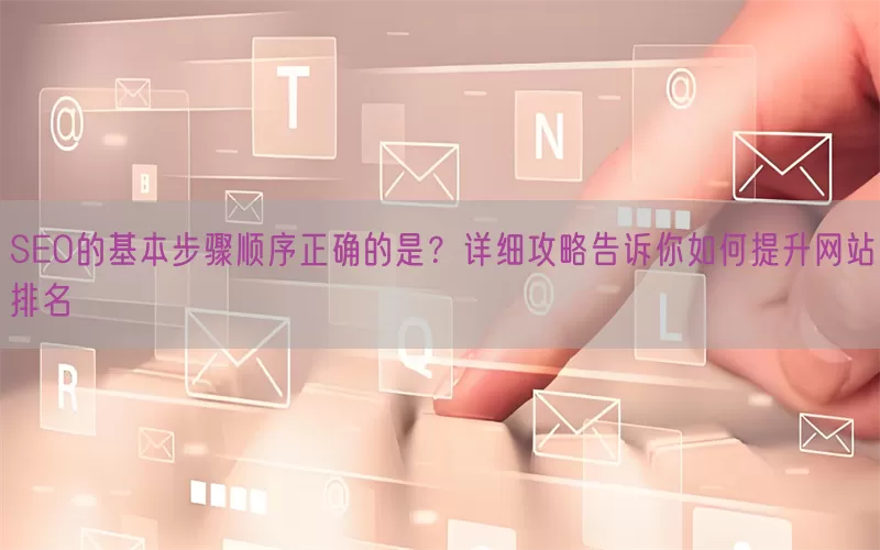 SEO的基本步骤顺序正确的是？详细攻略告诉你如何提升网站排名