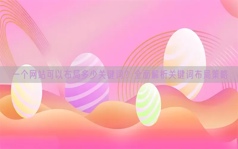 一个网站可以布局多少关键词？全面解析关键词布局策略