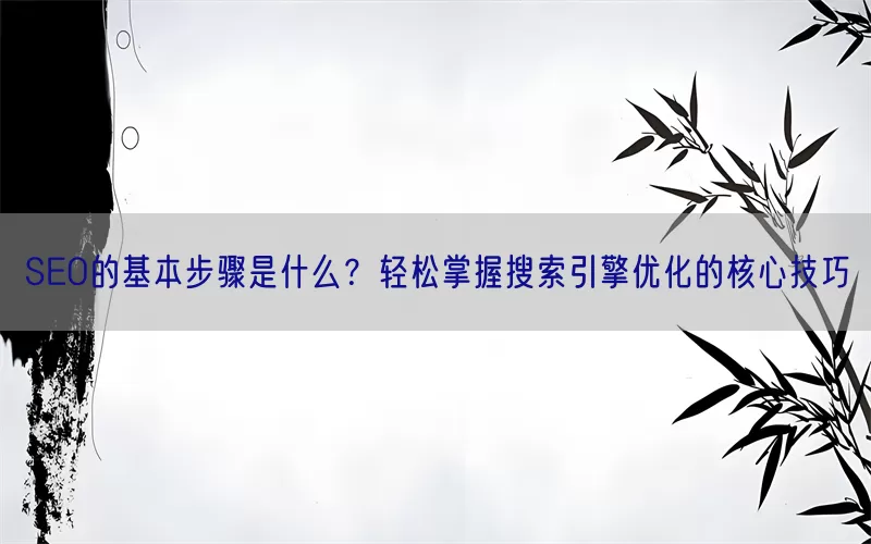 SEO的基本步骤是什么？轻松掌握搜索引擎优化的核心技巧
