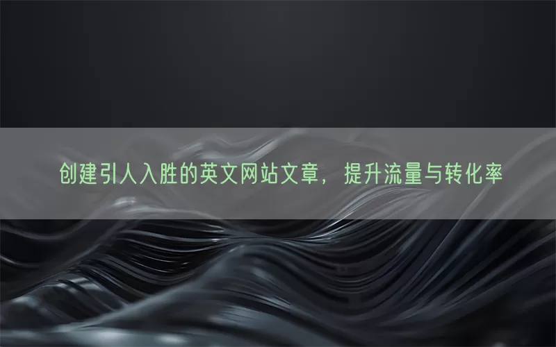 创建引人入胜的英文网站文章，提升流量与转化率