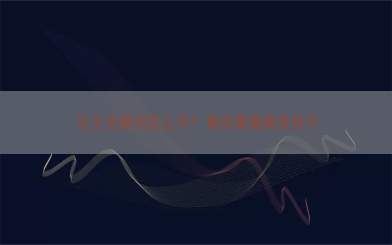 论文关键词怎么写？教你掌握高效技巧
