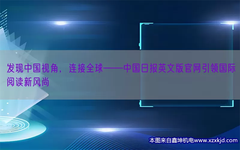 发现中国视角，连接全球——中国日报英文版官网引领国际阅读新风尚(pic1)