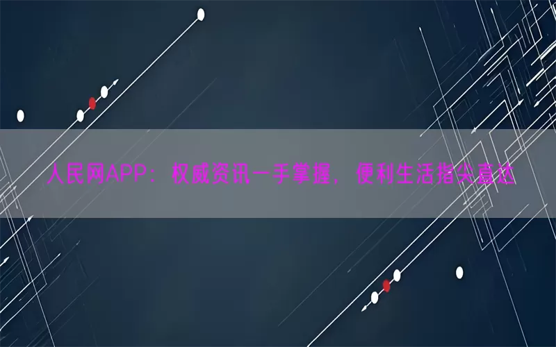 人民网APP：权威资讯一手掌握，便利生活指尖直达
