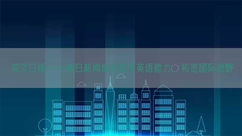 英文日报——每日新闻助你提升英语能力，拓宽国际视野