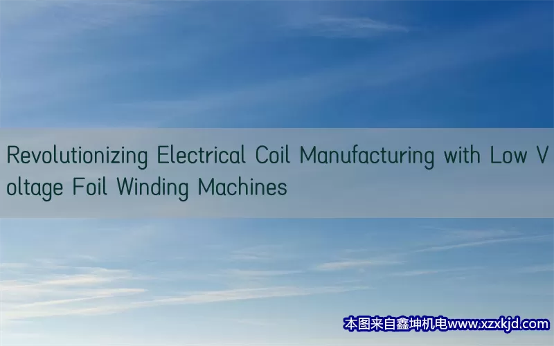 Revolutionizing Electrical Coil Manufacturing with Low Voltage Foil Winding Machines(pic1)