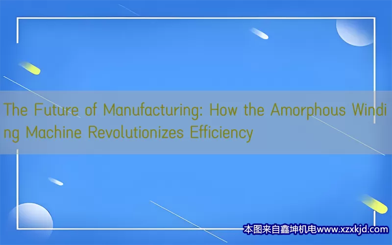The Future of Manufacturing: How the Amorphous Winding Machine Revolutionizes Efficiency(pic1)