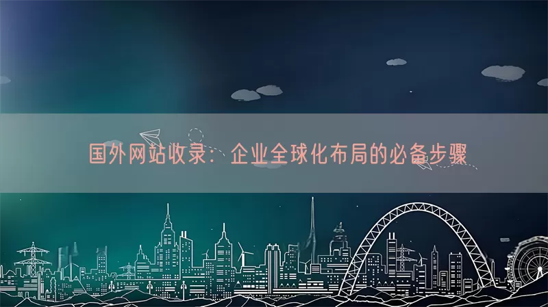 国外网站收录：企业全球化布局的必备步骤