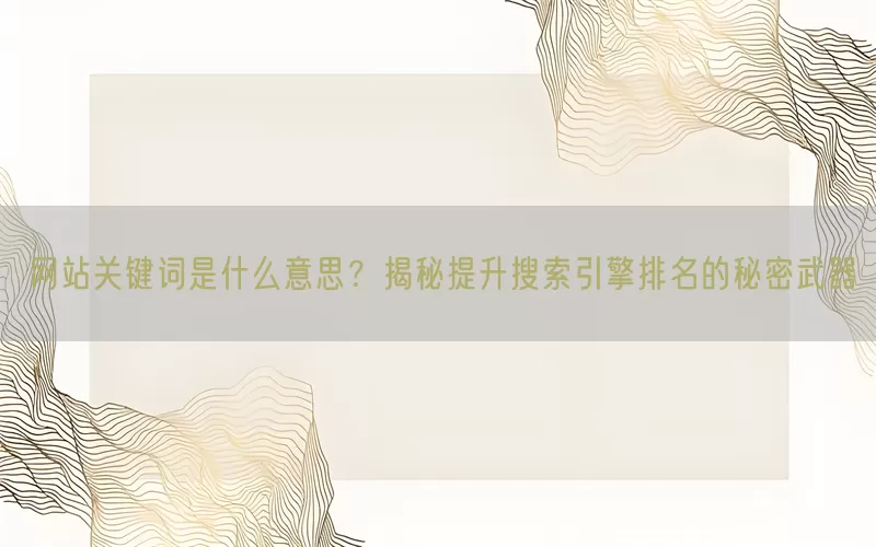 网站关键词是什么意思？揭秘提升搜索引擎排名的秘密武器