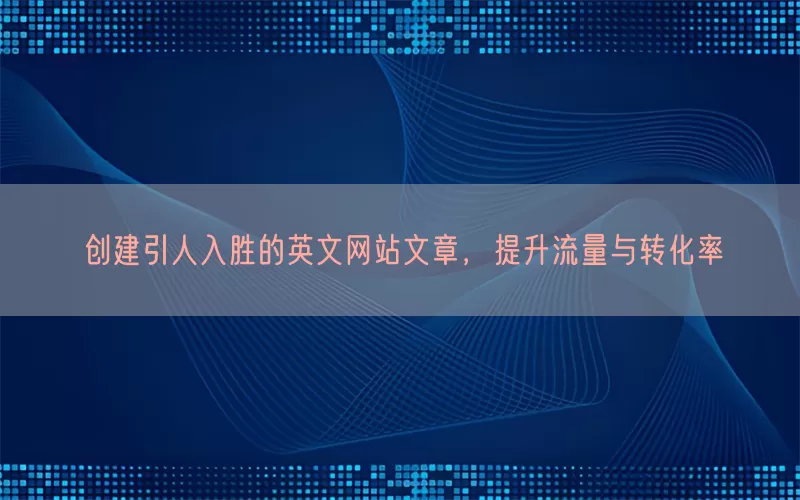 创建引人入胜的英文网站文章，提升流量与转化率