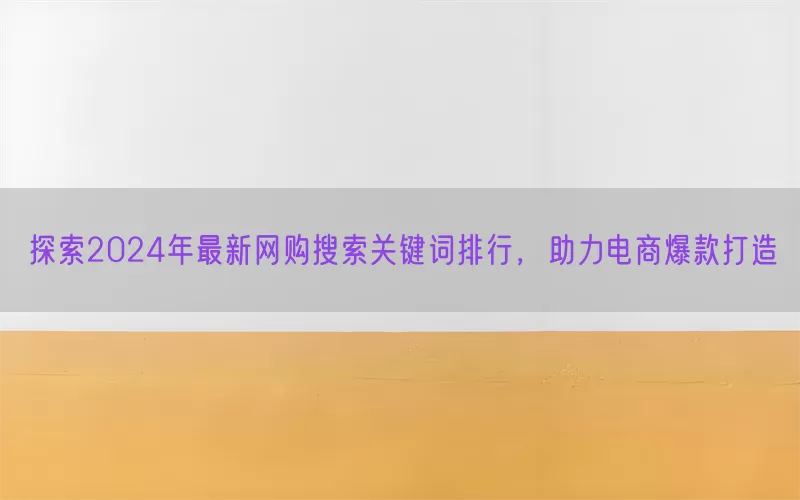 探索2024年最新网购搜索关键词排行，助力电商爆款打造