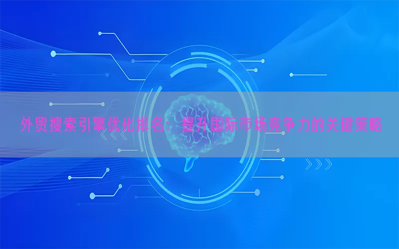 外贸搜索引擎优化排名：提升国际市场竞争力的关键策略
