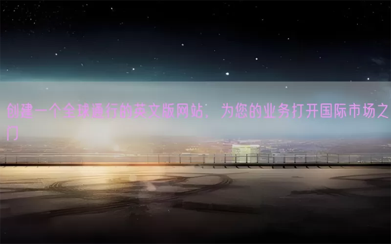 创建一个全球通行的英文版网站，为您的业务打开国际市场之门